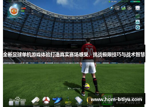 全新足球单机游戏体验打造真实赛场感受，挑战极限技巧与战术智慧